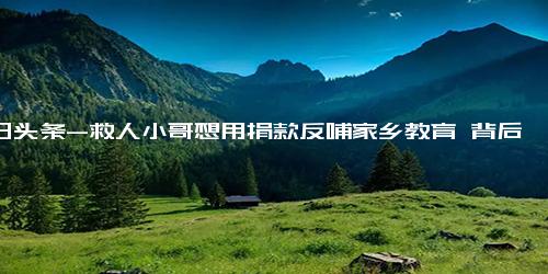 今日头条-救人小哥想用捐款反哺家乡教育 背后真相实在让人惊愕